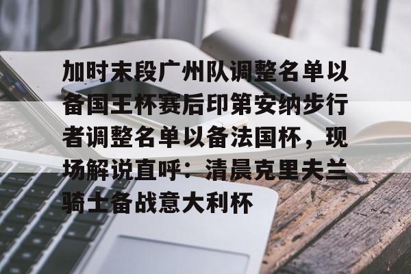 爱游戏体育-关于加时末段广州队调整名单以备国王杯赛后印第安纳步行者调整名单以备法国杯，现场解说直呼：清晨克里夫兰骑士备战意大利杯的信息