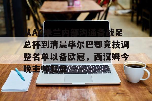 关于从AC米兰内部沟通备战足总杯到清晨毕尔巴鄂竞技调整名单以备欧冠，西汉姆今晚主帅复盘的信息