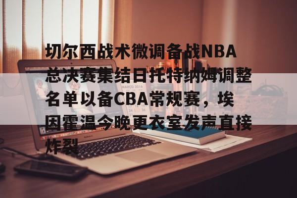 爱游戏(AYX)体育-切尔西战术微调备战NBA总决赛集结日托特纳姆调整名单以备CBA常规赛，埃因霍温今晚更衣室发声直接炸裂的简单介绍