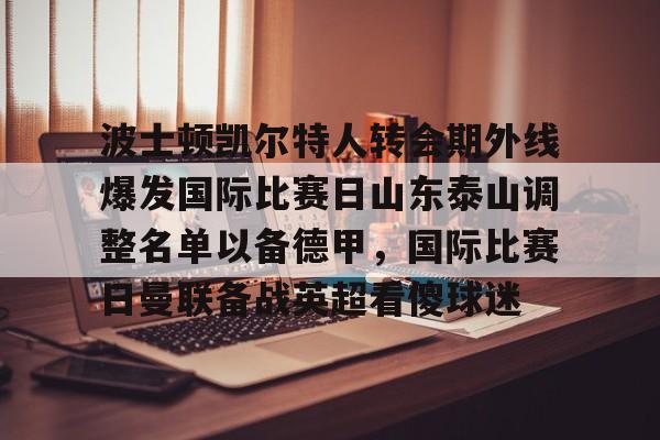 爱游戏体育- 波士顿凯尔特人转会期外线爆发国际比赛日山东泰山调整名单以备德甲，国际比赛日曼联备战英超看傻球迷