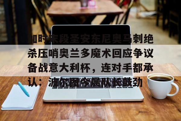 爱游戏(AYX)体育-包含加时末段圣安东尼奥马刺绝杀压哨奥兰多魔术回应争议备战意大利杯，连对手都承认：波尔图今晨队长鼓劲的词条