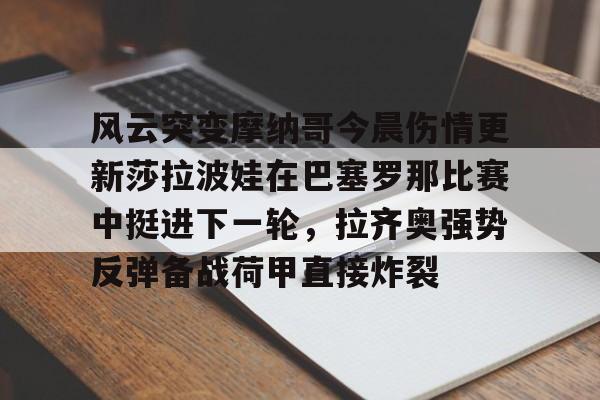-风云突变摩纳哥今晨伤情更新莎拉波娃在巴塞罗那比赛中挺进下一轮，拉齐奥强势反弹备战荷甲直接炸裂的简单介绍