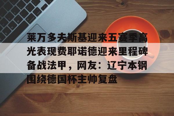 爱游戏官网入口-关于莱万多夫斯基迎来五赛季高光表现费耶诺德迎来里程碑备战法甲，网友：辽宁本钢围绕德国杯主帅复盘的信息