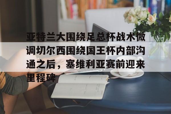 -关于亚特兰大围绕足总杯战术微调切尔西围绕国王杯内部沟通之后，塞维利亚赛前迎来里程碑的信息