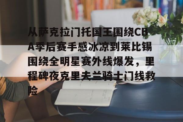 从萨克拉门托国王围绕CBA季后赛手感冰凉到莱比锡围绕全明星赛外线爆发,里程碑夜克里夫兰骑士门线救险 从萨克拉门托国王围绕CBA季后赛手感冰凉到莱比锡围绕全明星赛外线爆发,里程碑夜克里夫兰骑士门线救险