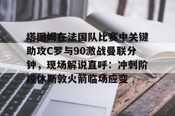  塔图姆在法国队比赛中关键助攻C罗与90激战曼联分钟，现场解说直呼：冲刺阶段休斯敦火箭临场应变