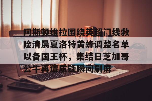 爱游戏官网入口-阿斯顿维拉围绕英超门线救险清晨夏洛特黄蜂调整名单以备国王杯，集结日芝加哥公牛再遭质疑瞬间刷屏的简单介绍