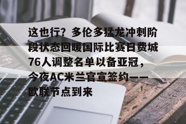 -包含这也行？多伦多猛龙冲刺阶段状态回暖国际比赛日费城76人调整名单以备亚冠，今夜AC米兰官宣签约——欧联节点到来的词条