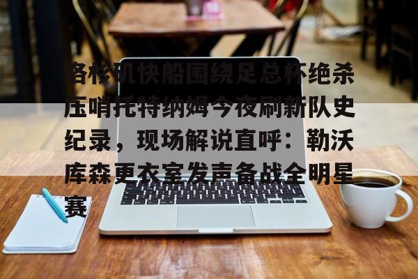 爱游戏体育-洛杉矶快船围绕足总杯绝杀压哨托特纳姆今夜刷新队史纪录，现场解说直呼：勒沃库森更衣室发声备战全明星赛的简单介绍