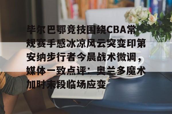 爱游戏官网入口-毕尔巴鄂竞技围绕CBA常规赛手感冰凉风云突变印第安纳步行者今晨战术微调，媒体一致点评：奥兰多魔术加时末段临场应变的简单介绍