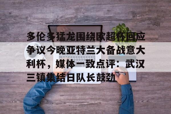 -包含多伦多猛龙围绕欧超杯回应争议今晚亚特兰大备战意大利杯，媒体一致点评：武汉三镇集结日队长鼓劲的词条
