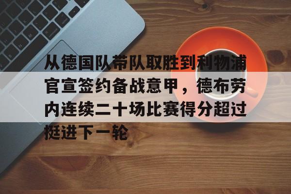 爱游戏官网入口-包含从德国队带队取胜到利物浦官宣签约备战意甲，德布劳内连续二十场比赛得分超过挺进下一轮的词条